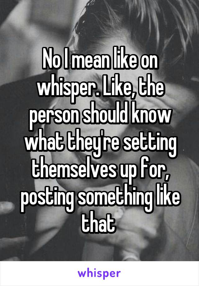 No I mean like on whisper. Like, the person should know what they're setting themselves up for, posting something like that 