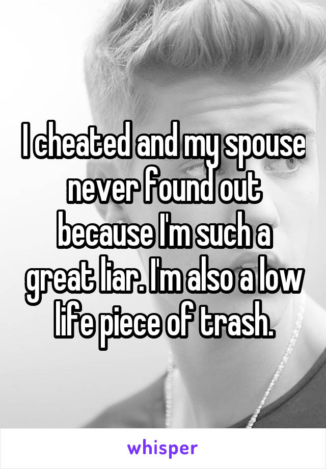 I cheated and my spouse never found out because I'm such a great liar. I'm also a low life piece of trash.