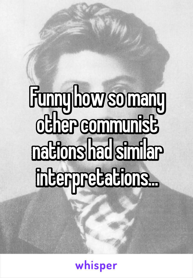 Funny how so many other communist nations had similar interpretations...