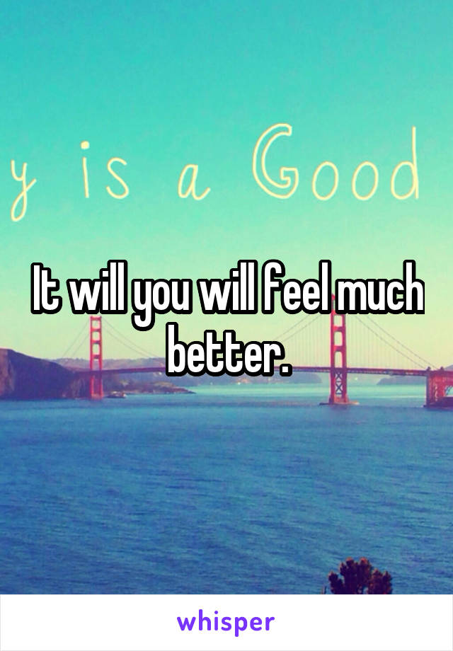 It will you will feel much better.