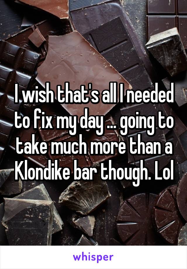 I wish that's all I needed to fix my day ... going to take much more than a Klondike bar though. Lol