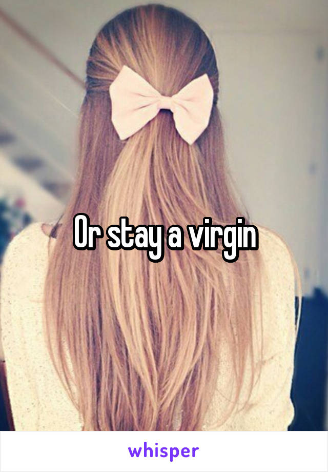 Or stay a virgin