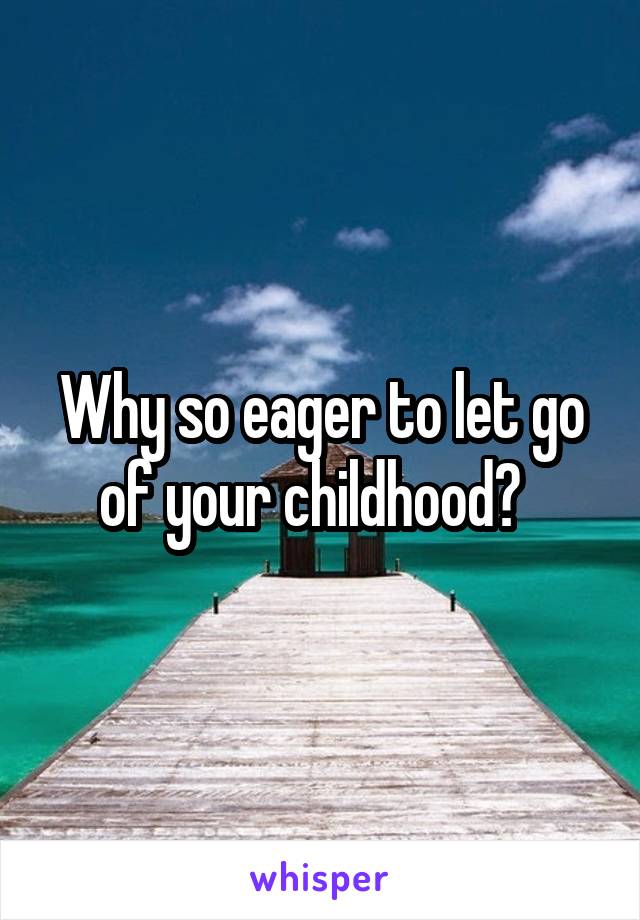 Why so eager to let go of your childhood?  