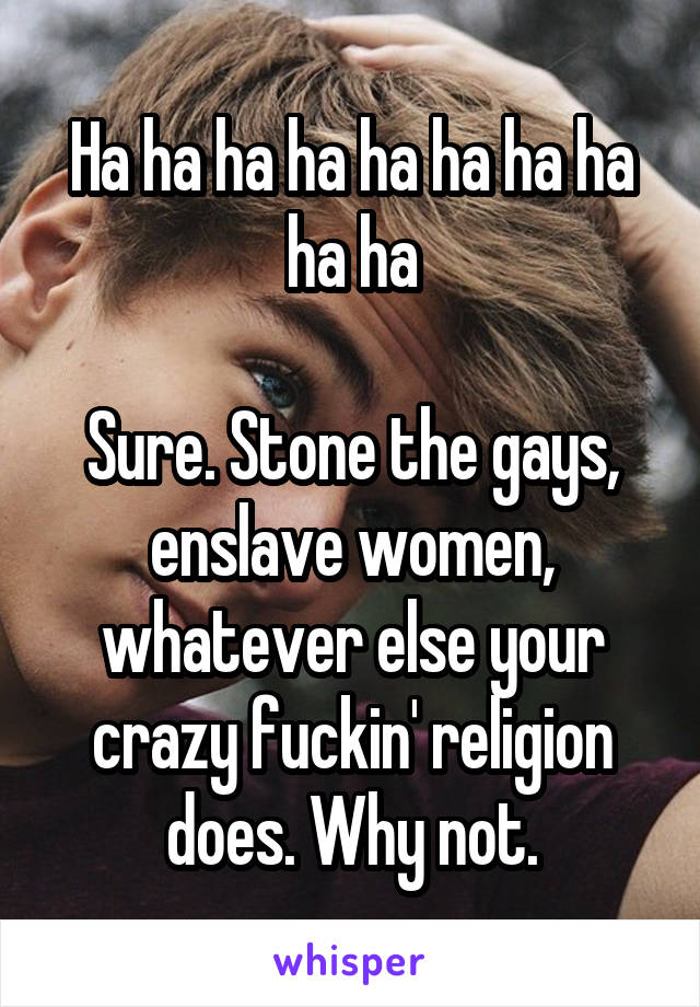 Ha ha ha ha ha ha ha ha ha ha

Sure. Stone the gays, enslave women, whatever else your crazy fuckin' religion does. Why not.