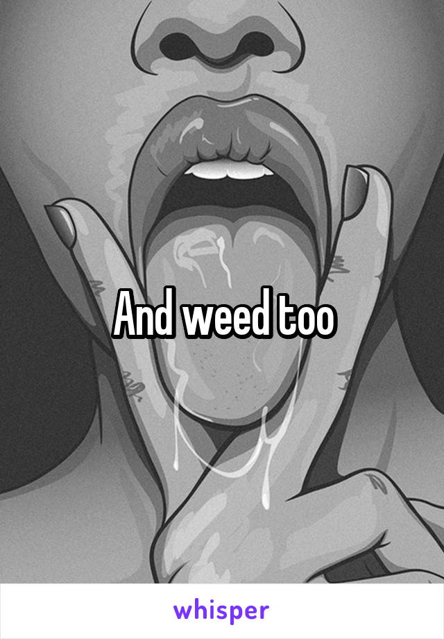 And weed too