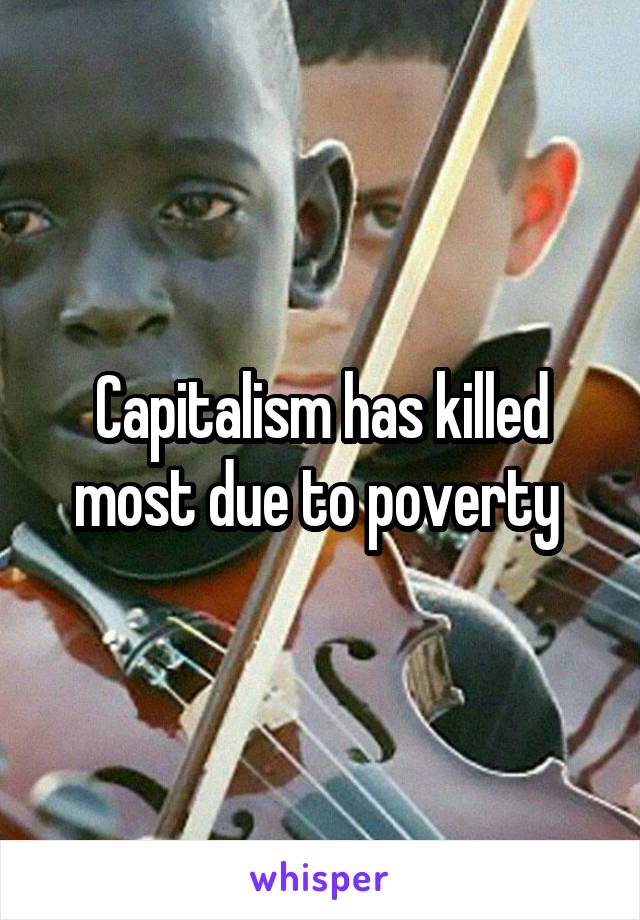 Capitalism has killed most due to poverty 