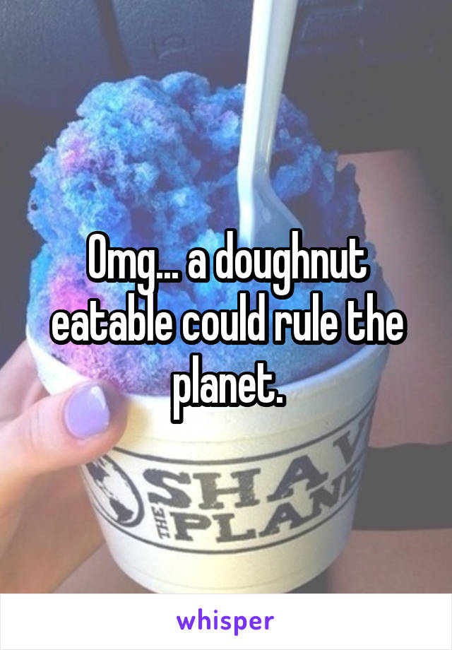 Omg... a doughnut eatable could rule the planet.