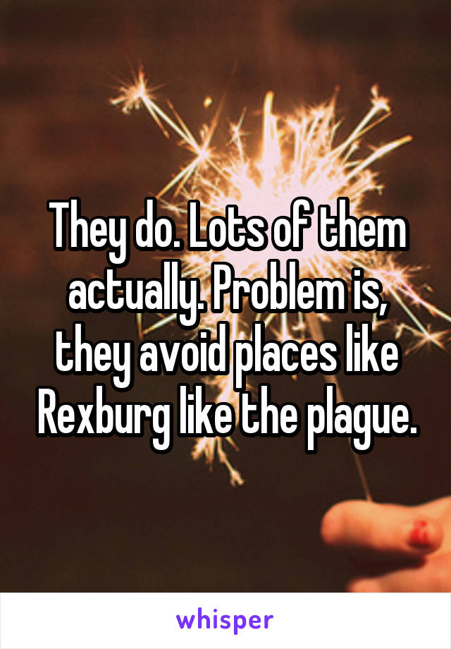 They do. Lots of them actually. Problem is, they avoid places like Rexburg like the plague.