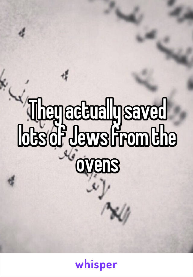 They actually saved lots of Jews from the ovens