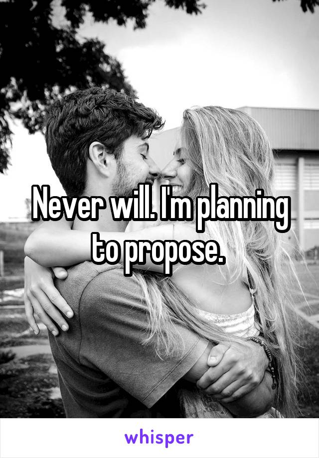 Never will. I'm planning to propose. 