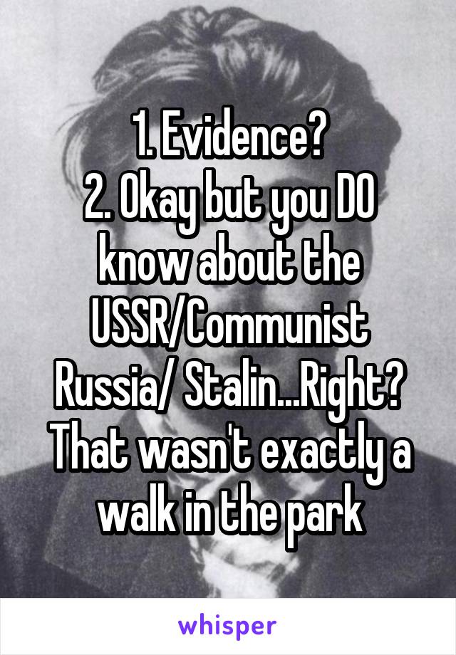 1. Evidence?
2. Okay but you DO know about the USSR/Communist Russia/ Stalin...Right? That wasn't exactly a walk in the park