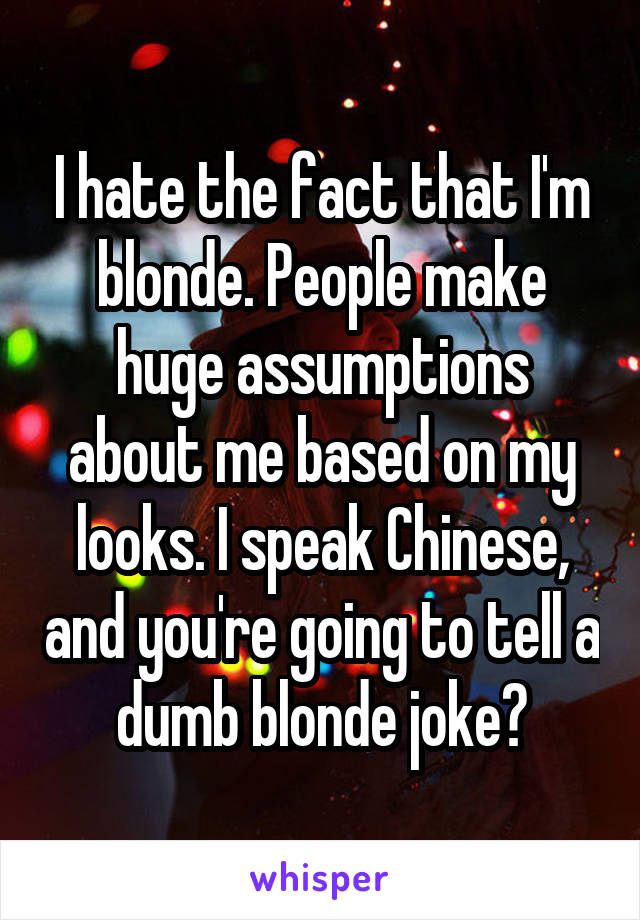 I hate the fact that I'm blonde. People make huge assumptions about me based on my looks. I speak Chinese, and you're going to tell a dumb blonde joke?