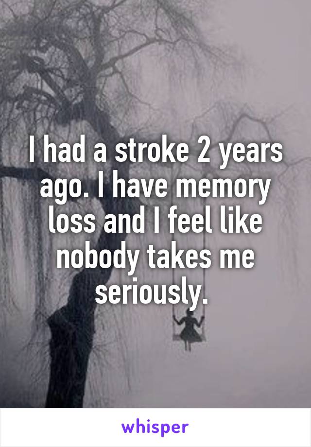 I had a stroke 2 years ago. I have memory loss and I feel like nobody takes me seriously. 