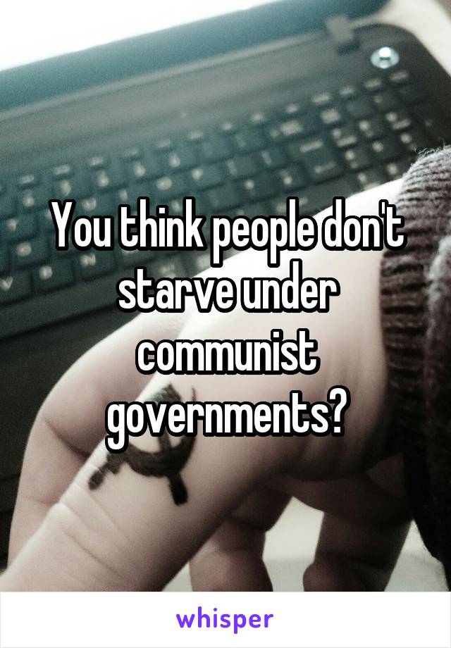 You think people don't starve under communist governments?