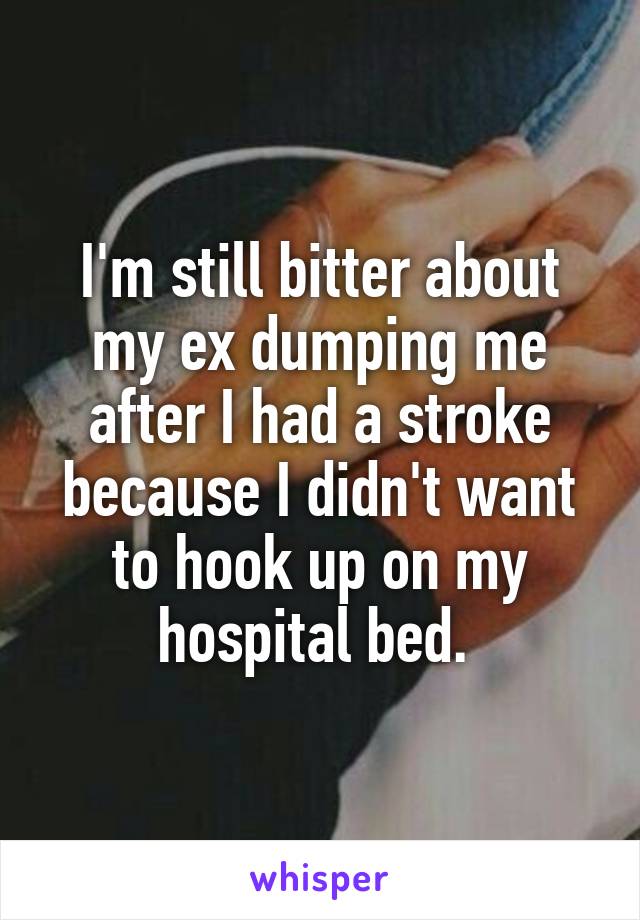 I'm still bitter about my ex dumping me after I had a stroke because I didn't want to hook up on my hospital bed. 