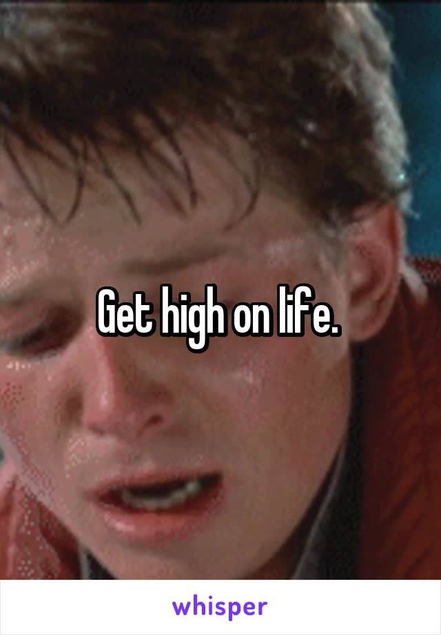 Get high on life. 