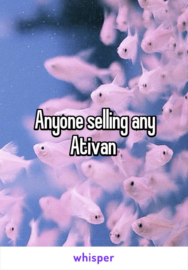 Anyone selling any Ativan 