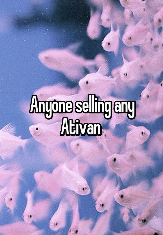 Anyone selling any Ativan 