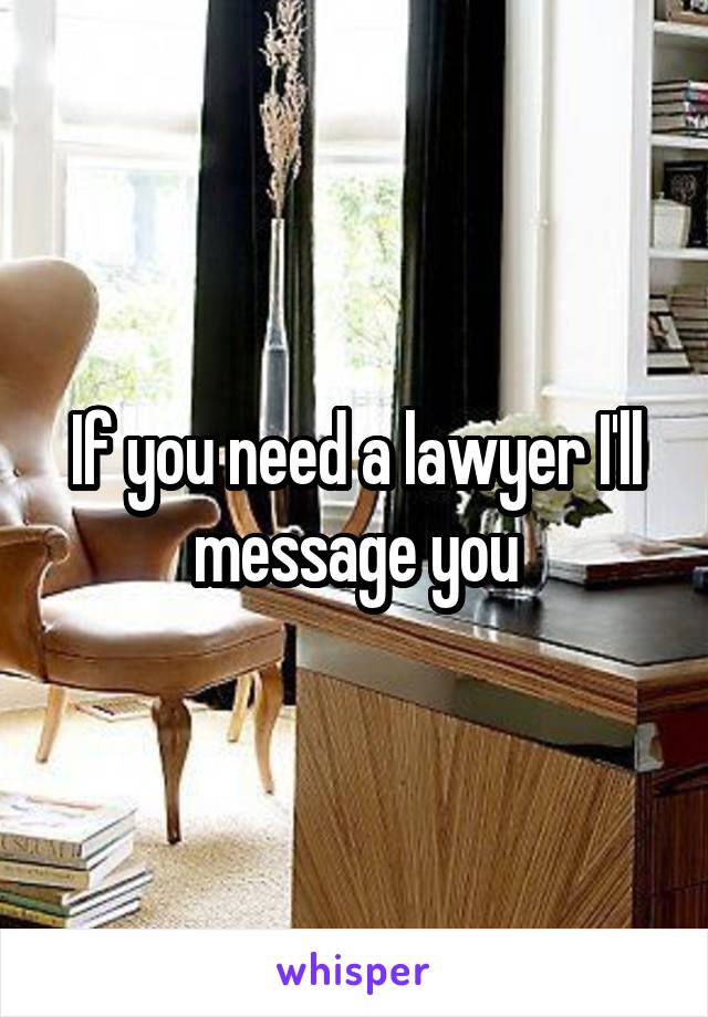 If you need a lawyer I'll message you