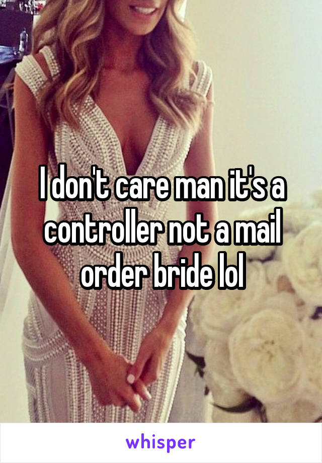 I don't care man it's a controller not a mail order bride lol