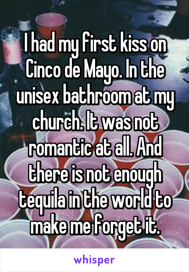 I had my first kiss on Cinco de Mayo. In the unisex bathroom at my church. It was not romantic at all. And there is not enough tequila in the world to make me forget it.