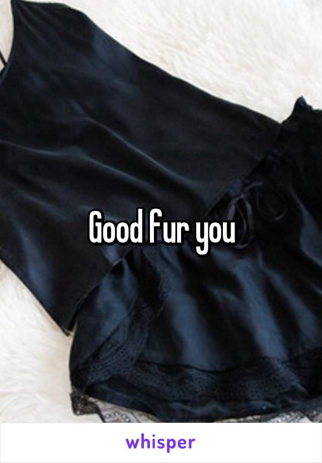 Good fur you