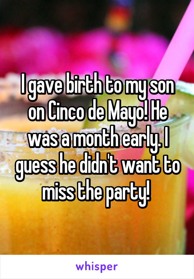 I gave birth to my son on Cinco de Mayo! He was a month early. I guess he didn't want to miss the party! 