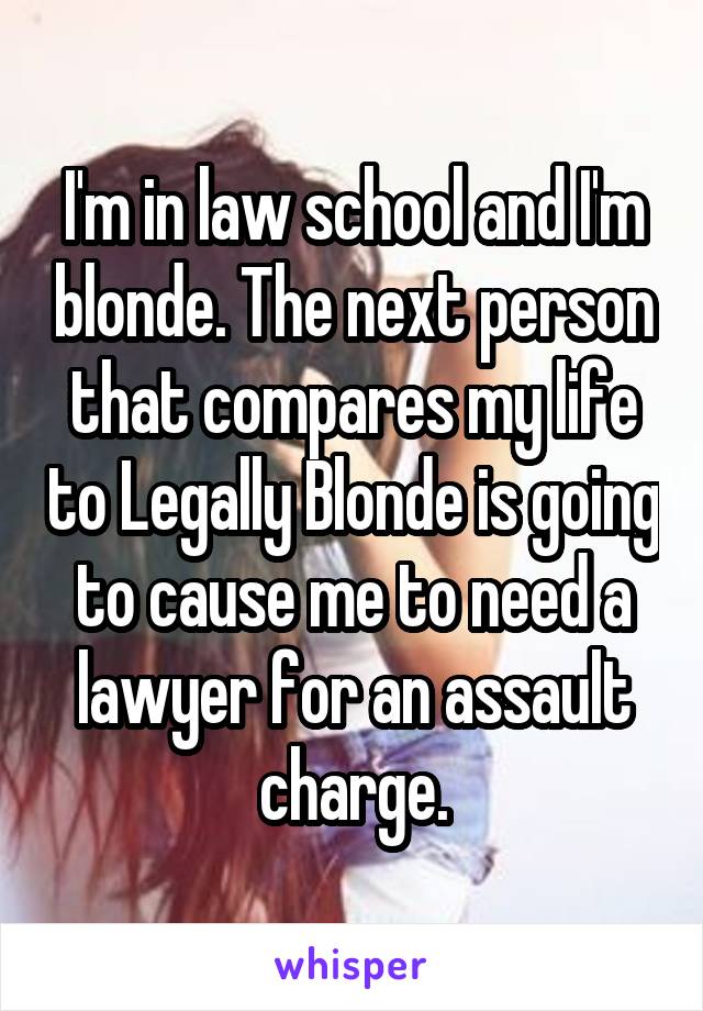 I'm in law school and I'm blonde. The next person that compares my life to Legally Blonde is going to cause me to need a lawyer for an assault charge.