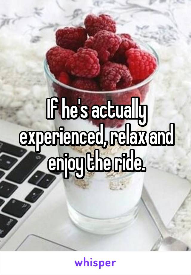 If he's actually experienced, relax and enjoy the ride.