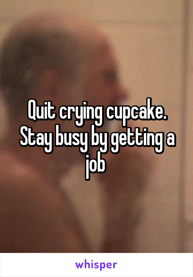 Quit crying cupcake. Stay busy by getting a job 