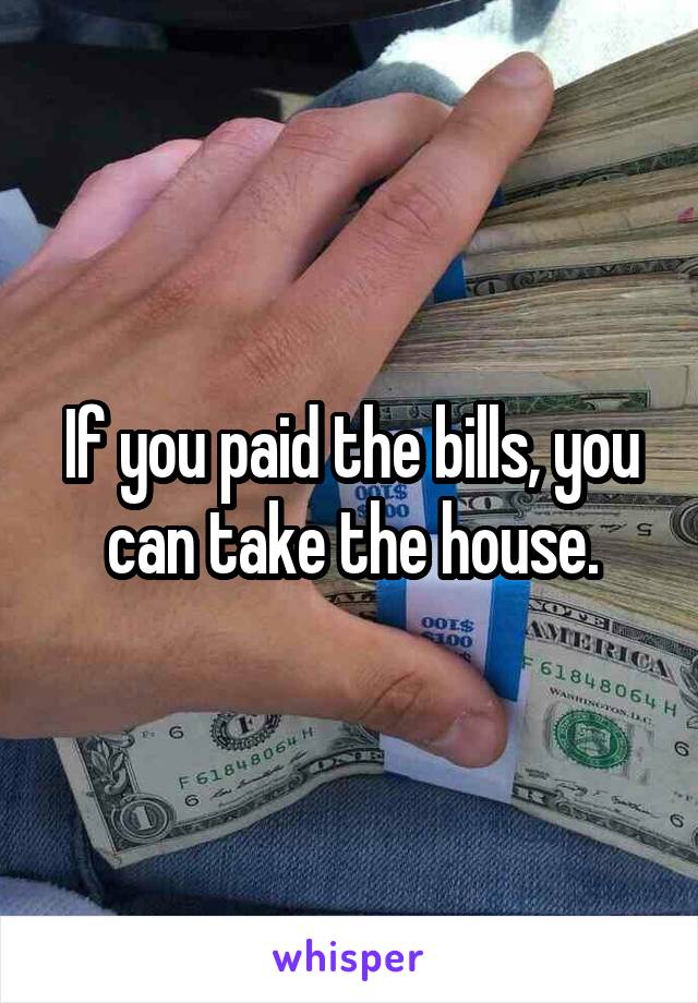 If you paid the bills, you can take the house.