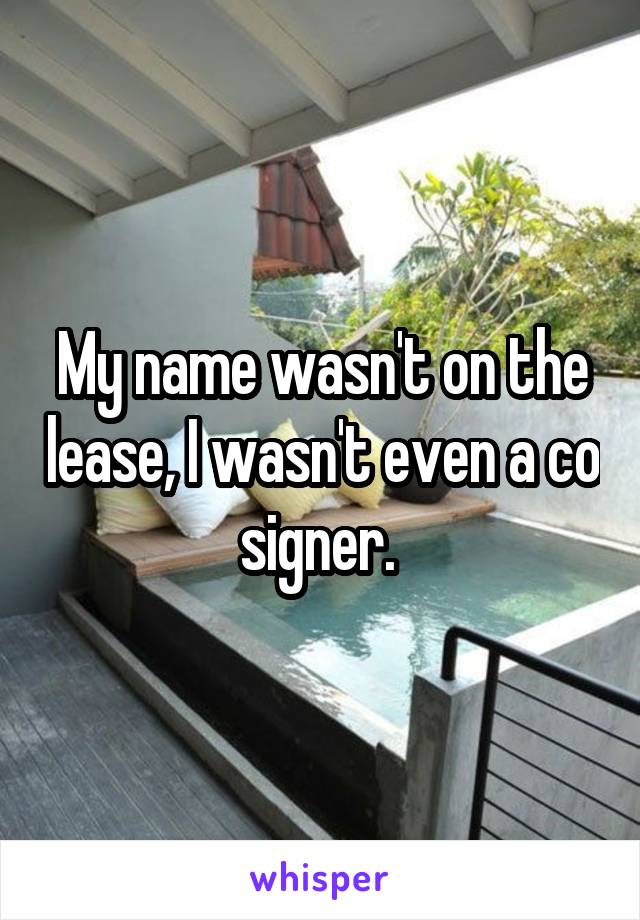 My name wasn't on the lease, I wasn't even a co signer. 