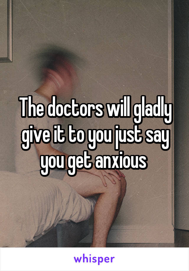 The doctors will gladly give it to you just say you get anxious 