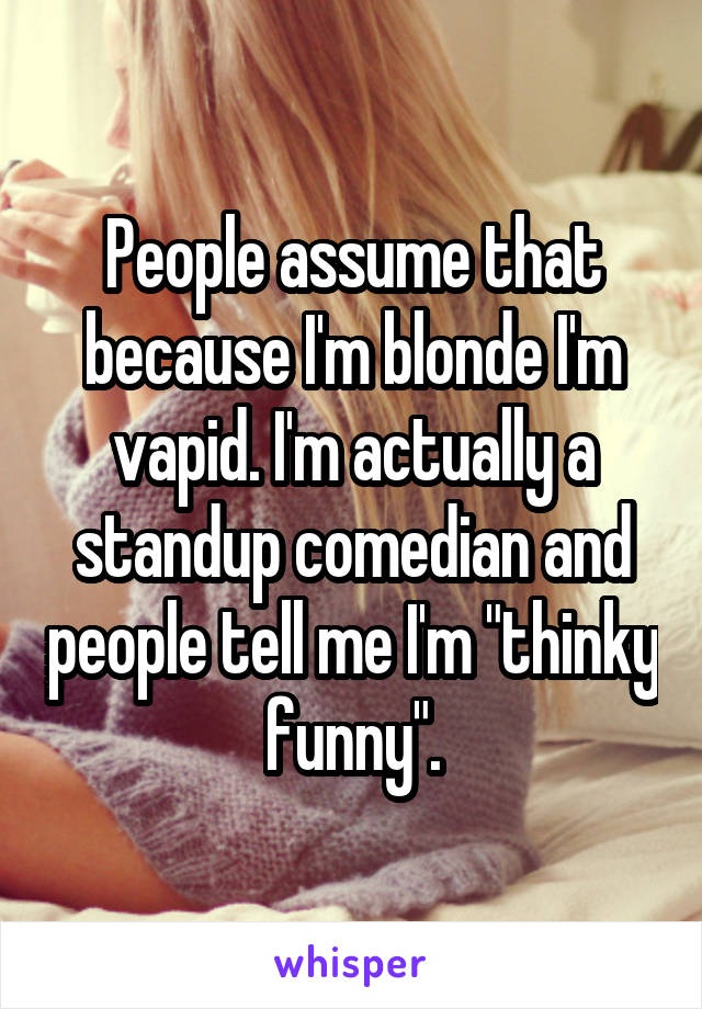 People assume that because I'm blonde I'm vapid. I'm actually a standup comedian and people tell me I'm "thinky funny".
