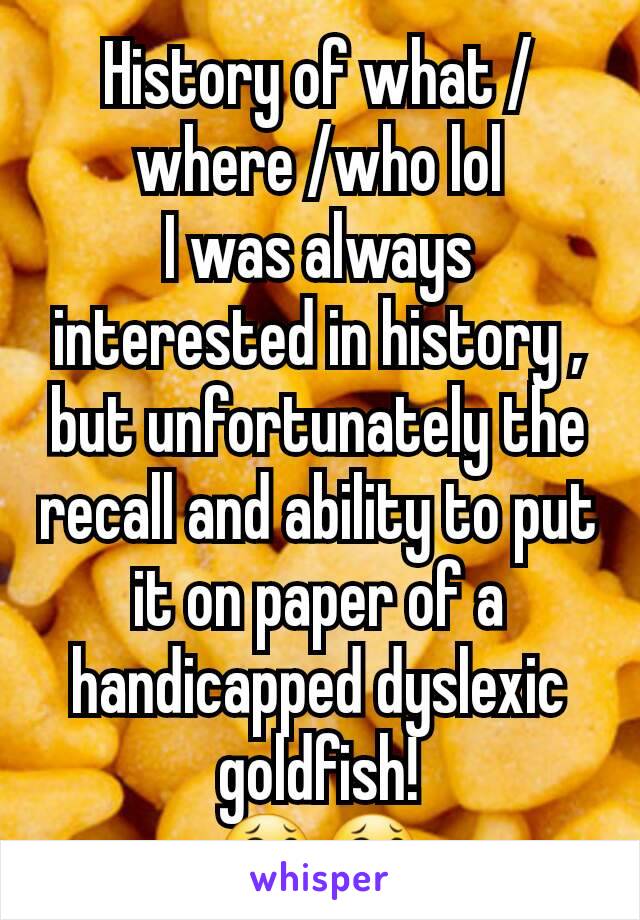 History of what /where /who lol
I was always interested in history , but unfortunately the recall and ability to put it on paper of a handicapped dyslexic goldfish!
😂😂