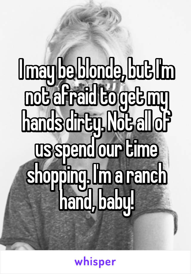 I may be blonde, but I'm not afraid to get my hands dirty. Not all of us spend our time shopping. I'm a ranch hand, baby!