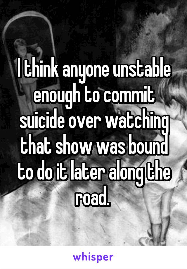 I think anyone unstable enough to commit suicide over watching that show was bound to do it later along the road. 