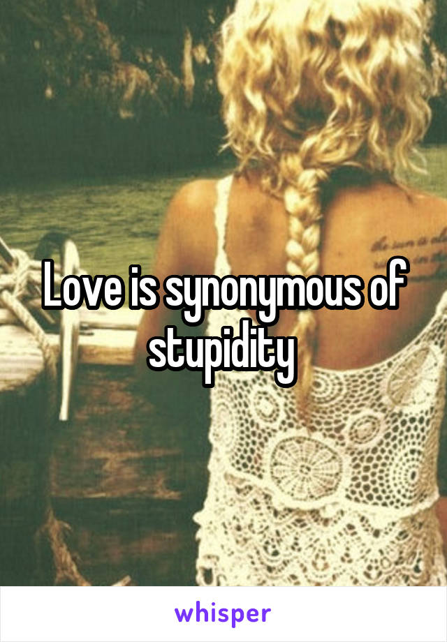 Love is synonymous of stupidity 