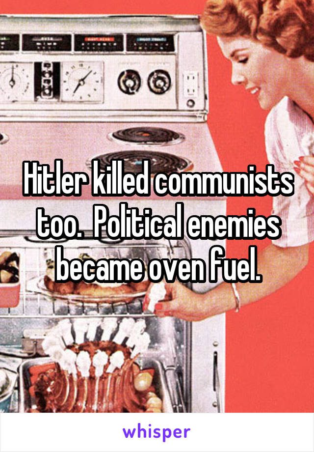 Hitler killed communists too.  Political enemies became oven fuel.