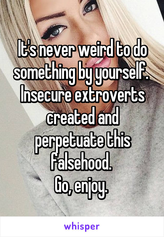 It's never weird to do something by yourself. 
Insecure extroverts created and perpetuate this falsehood. 
Go, enjoy. 