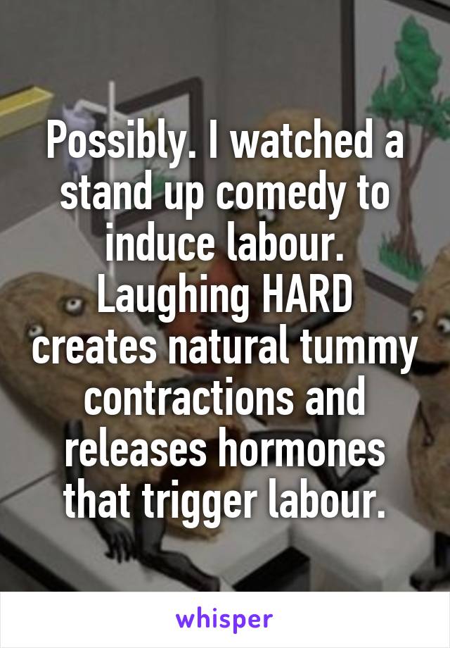 Possibly. I watched a stand up comedy to induce labour. Laughing HARD creates natural tummy contractions and releases hormones that trigger labour.