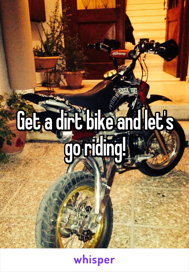 Get a dirt bike and let's go riding!