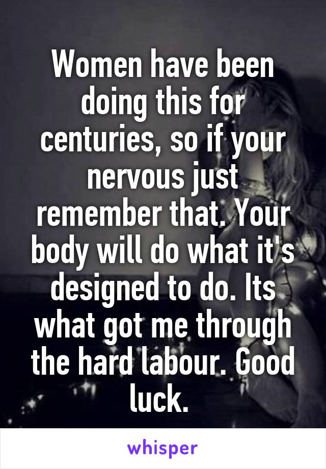 Women have been doing this for centuries, so if your nervous just remember that. Your body will do what it's designed to do. Its what got me through the hard labour. Good luck. 