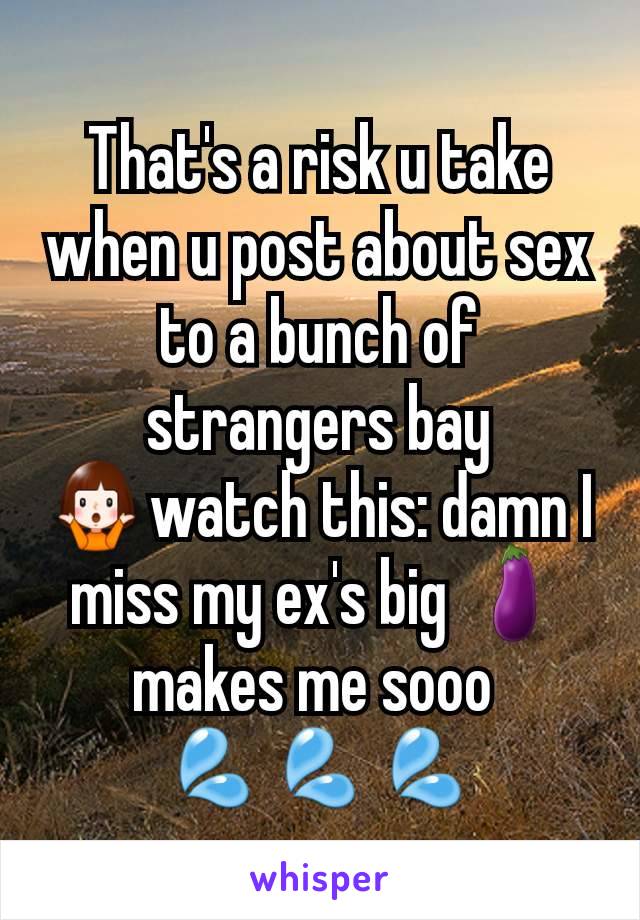 That's a risk u take when u post about sex to a bunch of strangers bay 🤷‍♀️watch this: damn I miss my ex's big 🍆makes me sooo 
💦💦💦