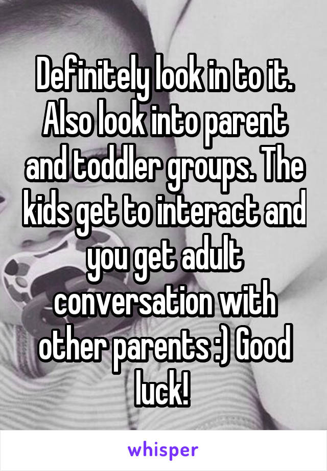 Definitely look in to it. Also look into parent and toddler groups. The kids get to interact and you get adult conversation with other parents :) Good luck! 