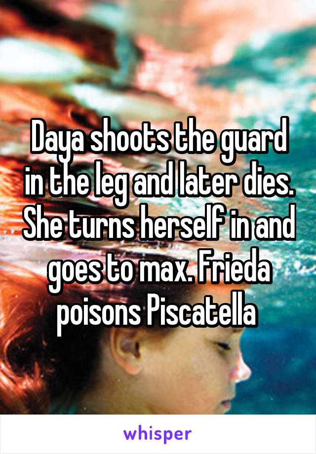 Daya shoots the guard in the leg and later dies. She turns herself in and goes to max. Frieda poisons Piscatella 