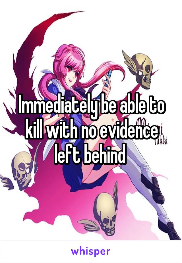 Immediately be able to kill with no evidence left behind 