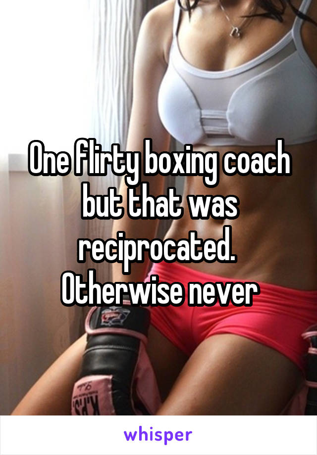 One flirty boxing coach but that was reciprocated.  Otherwise never