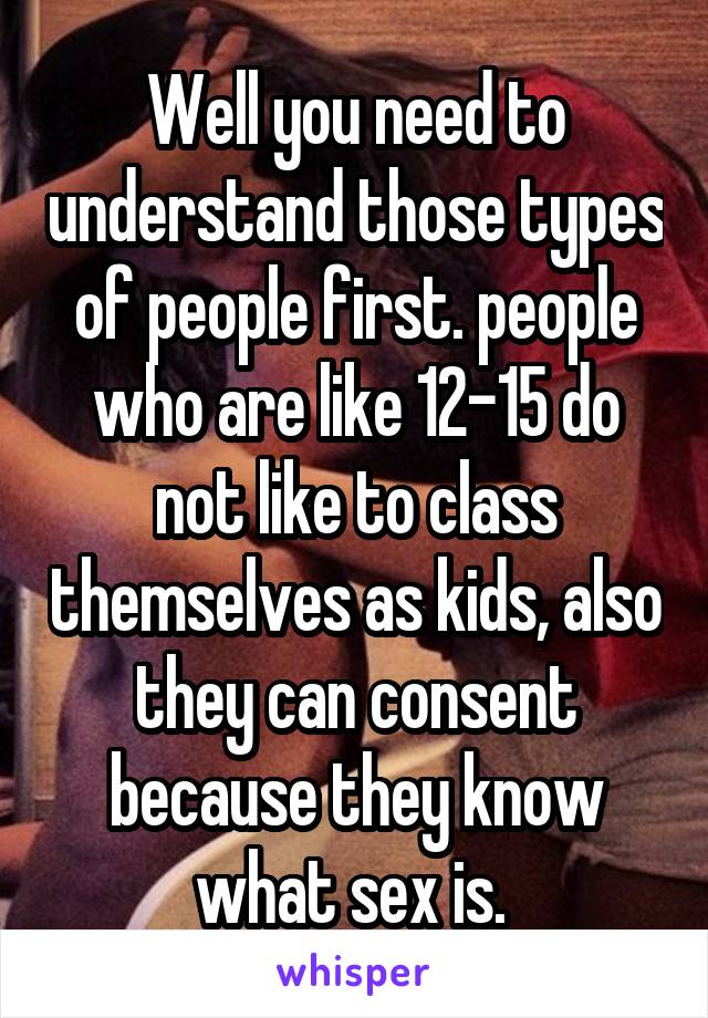 Well you need to understand those types of people first. people who are like 12-15 do not like to class themselves as kids, also they can consent because they know what sex is. 