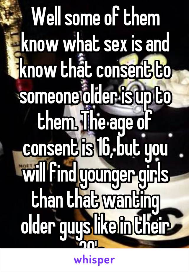 Well some of them know what sex is and know that consent to someone older is up to them. The age of consent is 16, but you will find younger girls than that wanting older guys like in their 20's. 